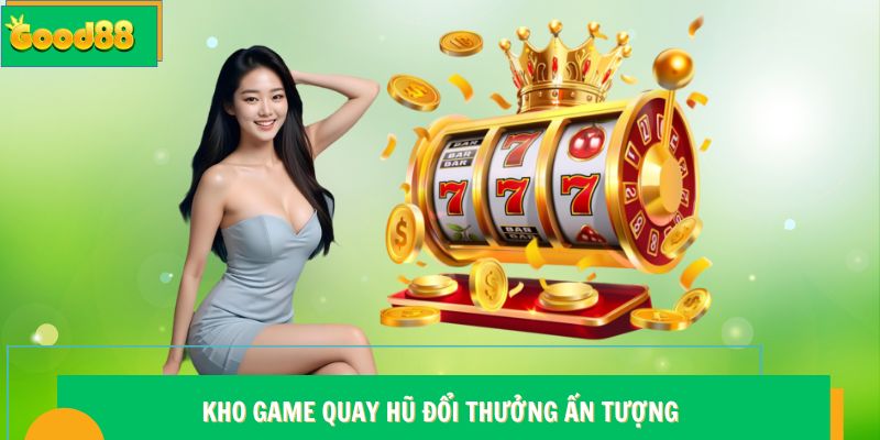 Kho game quay hũ đổi thưởng ấn tượng